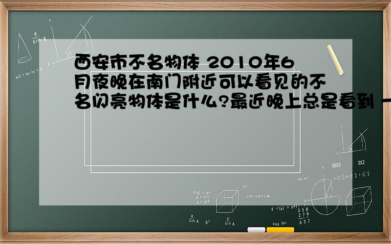 西安市不名物体 2010年6月夜晚在南门附近可以看见的不名闪亮物体是什么?最近晚上总是看到 一个绿的一个红的 会移动不知道是什么物体 第一次看见时以为是UFO