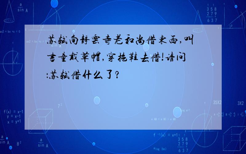 苏轼向静云寺老和尚借东西,叫书童戴草帽,穿拖鞋去借!请问：苏轼借什么了?