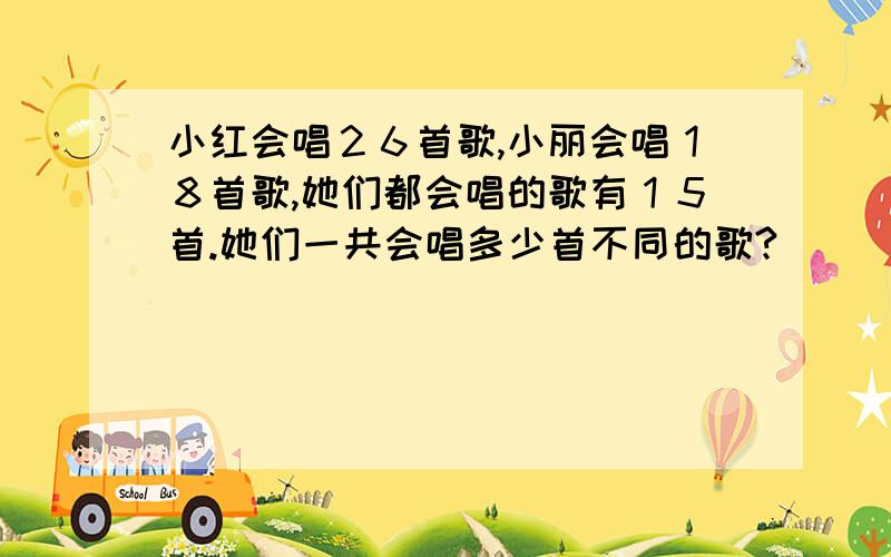 小红会唱２６首歌,小丽会唱１８首歌,她们都会唱的歌有１５首.她们一共会唱多少首不同的歌?