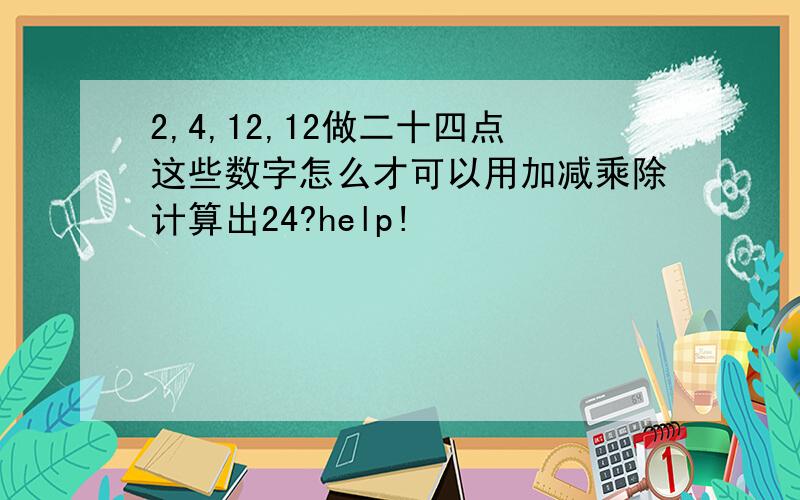 2,4,12,12做二十四点这些数字怎么才可以用加减乘除计算出24?help!