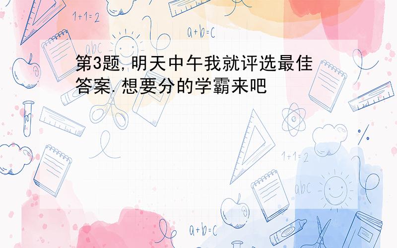 第3题,明天中午我就评选最佳答案.想要分的学霸来吧