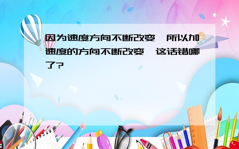 因为速度方向不断改变,所以加速度的方向不断改变,这话错哪了?