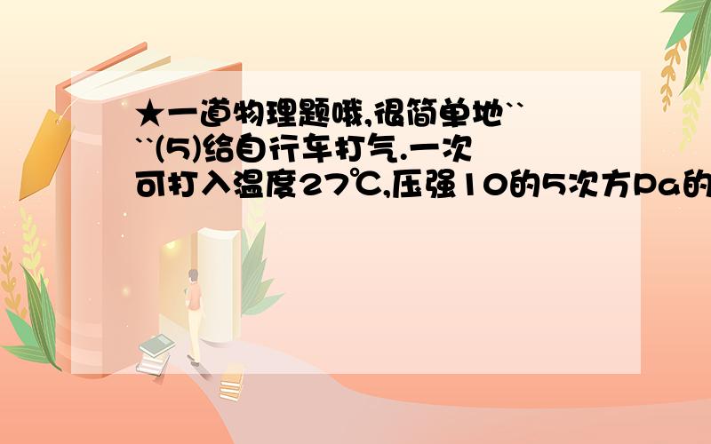 ★一道物理题哦,很简单地````(5)给自行车打气.一次可打入温度27℃,压强10的5次方Pa的空气400(cm的立方).车胎与地面接触时,容积1600(cm的立方),接触面积20(cm的平方).要使它在37℃,时能负重820N,应