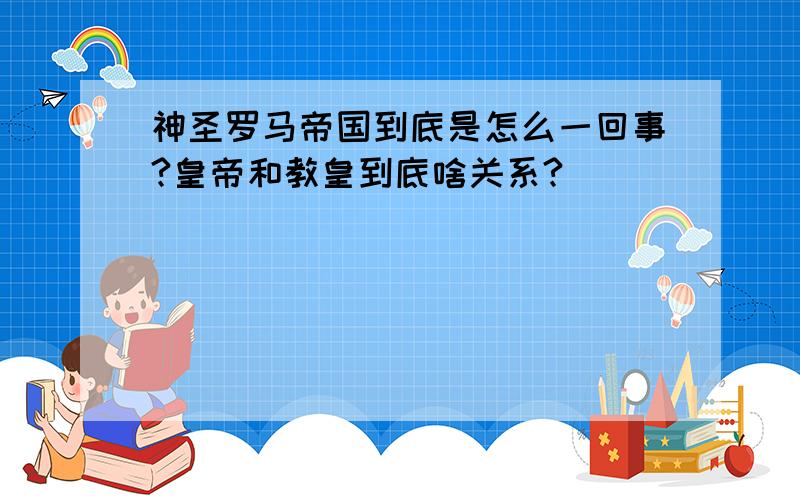 神圣罗马帝国到底是怎么一回事?皇帝和教皇到底啥关系?