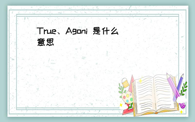 True、Agoni 是什么意思