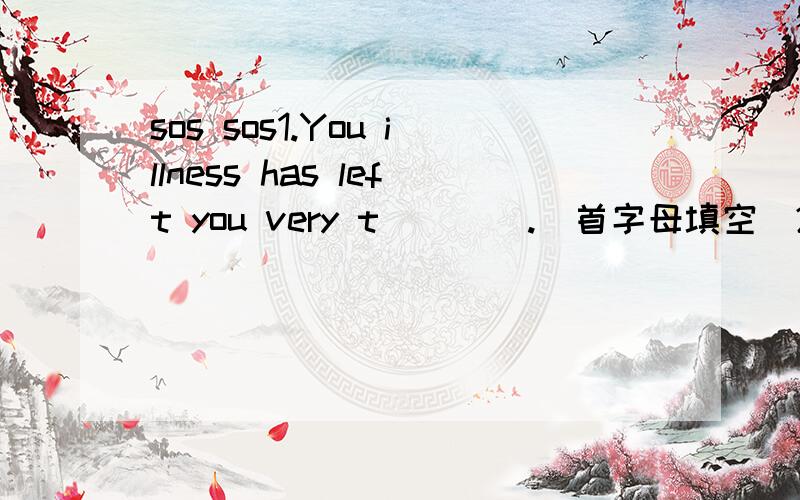 sos sos1.You illness has left you very t____.(首字母填空）2.The 