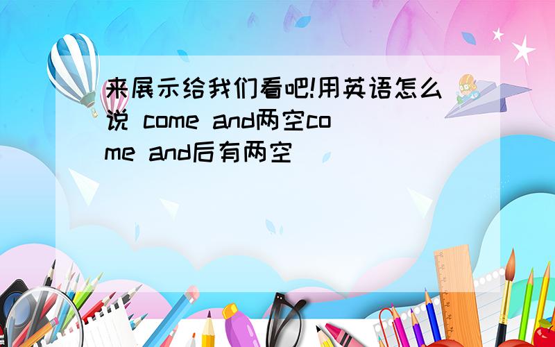 来展示给我们看吧!用英语怎么说 come and两空come and后有两空