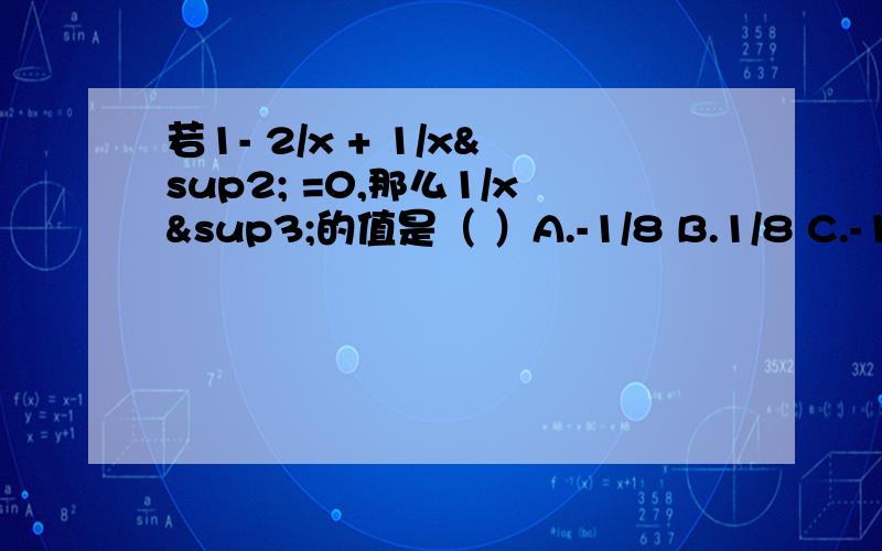 若1- 2/x + 1/x² =0,那么1/x³的值是（ ）A.-1/8 B.1/8 C.-1 D.1