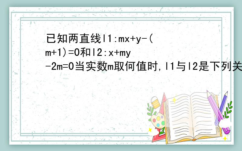 已知两直线l1:mx+y-(m+1)=0和l2:x+my-2m=0当实数m取何值时,l1与l2是下列关系：（1）相交（2）重合（3）垂