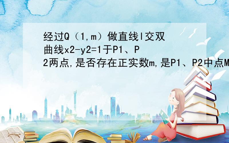 经过Q（1,m）做直线l交双曲线x2-y2=1于P1、P2两点,是否存在正实数m,是P1、P2中点M在一条直线上,并证明