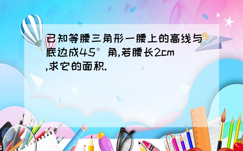 已知等腰三角形一腰上的高线与底边成45°角,若腰长2cm,求它的面积.