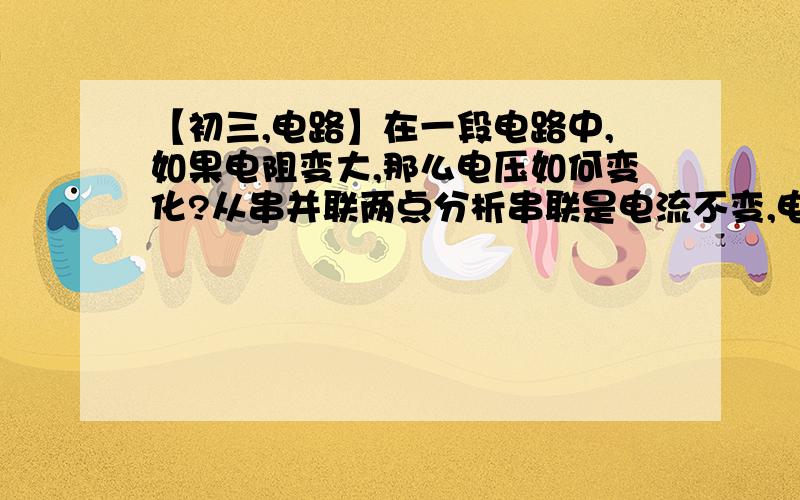 【初三,电路】在一段电路中,如果电阻变大,那么电压如何变化?从串并联两点分析串联是电流不变,电压变大么?并联是电压不变,电阻变大么?可是为什么在串联电路中,根据I=UR,电压如果变大,电