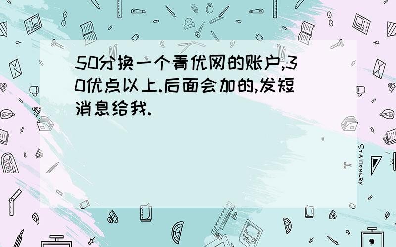 50分换一个青优网的账户,30优点以上.后面会加的,发短消息给我.