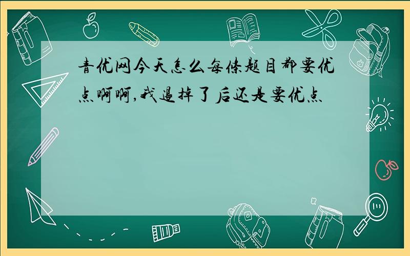 青优网今天怎么每条题目都要优点啊啊,我退掉了后还是要优点