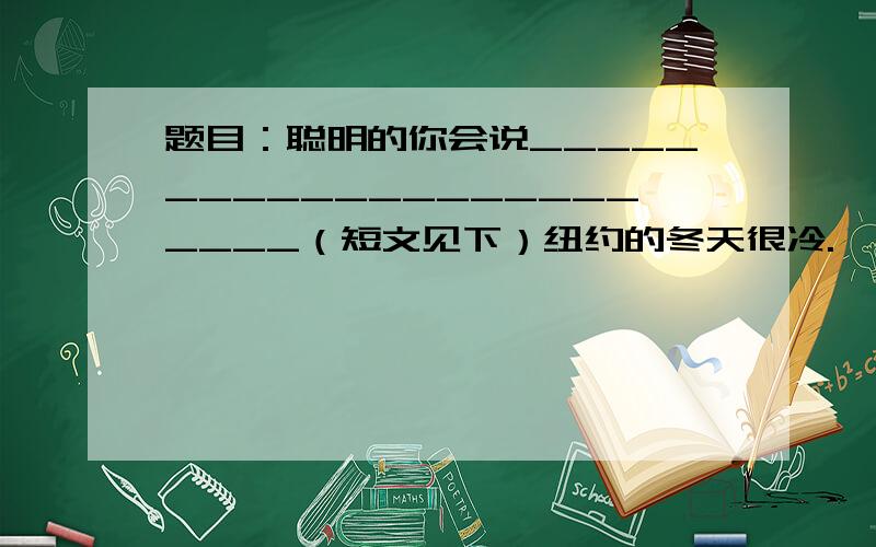 题目：聪明的你会说_______________________（短文见下）纽约的冬天很冷.  在一条繁华的大街上,一个双目失明的乞丐脖子上挂着一个牌子“自幼失明”.手中的盘子里只有行人施舍的少得可怜的钱