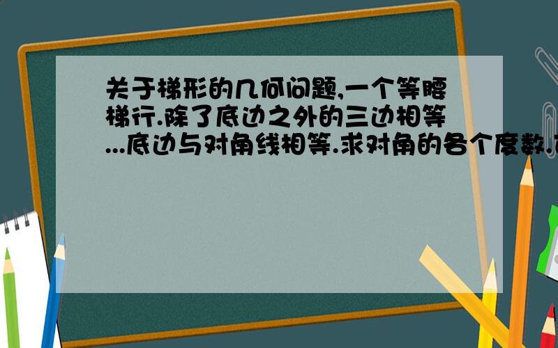 关于梯形的几何问题,一个等腰梯行.除了底边之外的三边相等...底边与对角线相等.求对角的各个度数.可以麻烦你补充下简要过程吗.