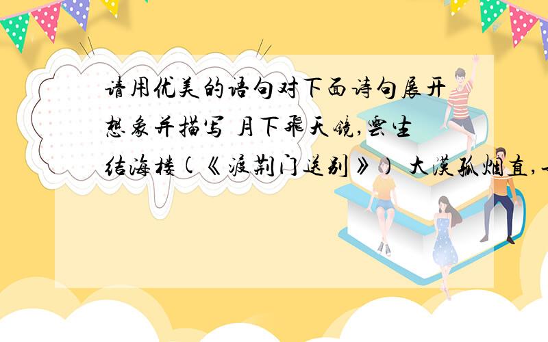 请用优美的语句对下面诗句展开想象并描写 月下飞天镜,云生结海楼(《渡荆门送别》） 大漠孤烟直,长请用优美的语句对下面诗句展开想象并描写月下飞天镜,云生结海楼(《渡荆门送别》）大