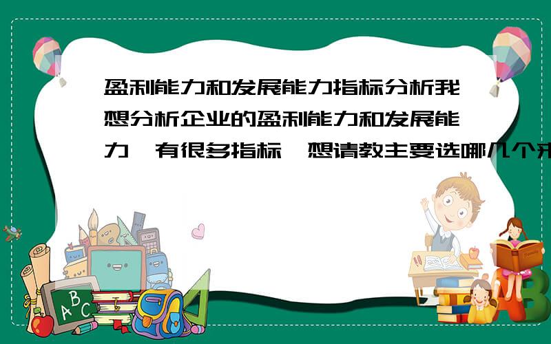 盈利能力和发展能力指标分析我想分析企业的盈利能力和发展能力,有很多指标,想请教主要选哪几个来分析?