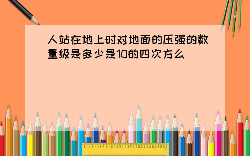 人站在地上时对地面的压强的数量级是多少是10的四次方么