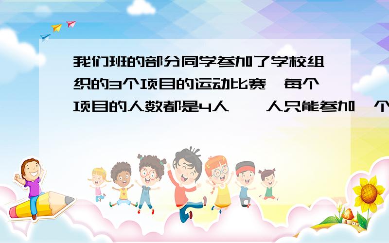 我们班的部分同学参加了学校组织的3个项目的运动比赛,每个项目的人数都是4人,一人只能参加一个项目.请 你算一算,我们班参加比赛的同学共有多少人?