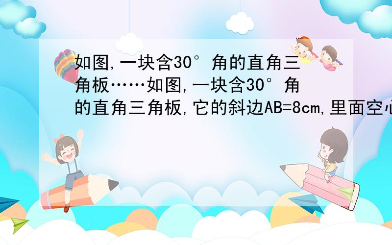 如图,一块含30°角的直角三角板……如图,一块含30°角的直角三角板,它的斜边AB=8cm,里面空心△DEF的各边与△ABC的对应边平行,且各对应边的距离都是1cm,那么△DEF的周长是___cm．（不要用相似,