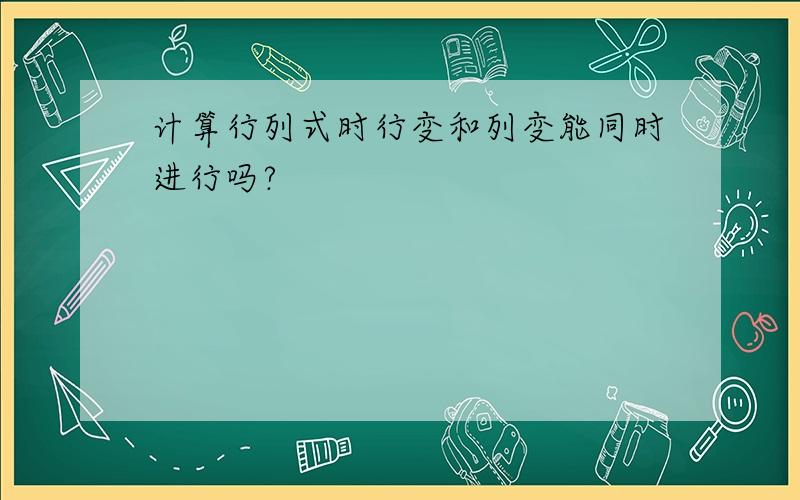 计算行列式时行变和列变能同时进行吗?