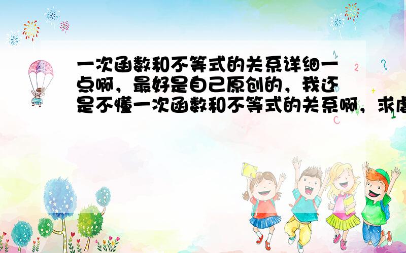 一次函数和不等式的关系详细一点啊，最好是自己原创的，我还是不懂一次函数和不等式的关系啊，求虐