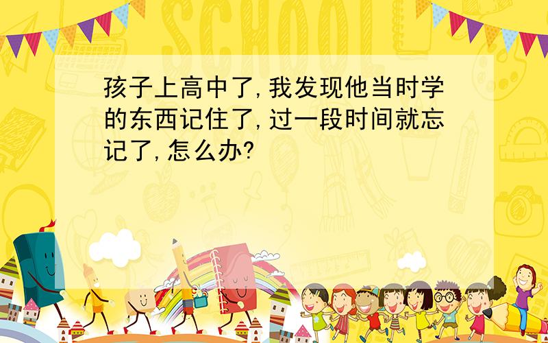 孩子上高中了,我发现他当时学的东西记住了,过一段时间就忘记了,怎么办?