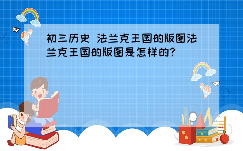 初三历史 法兰克王国的版图法兰克王国的版图是怎样的?