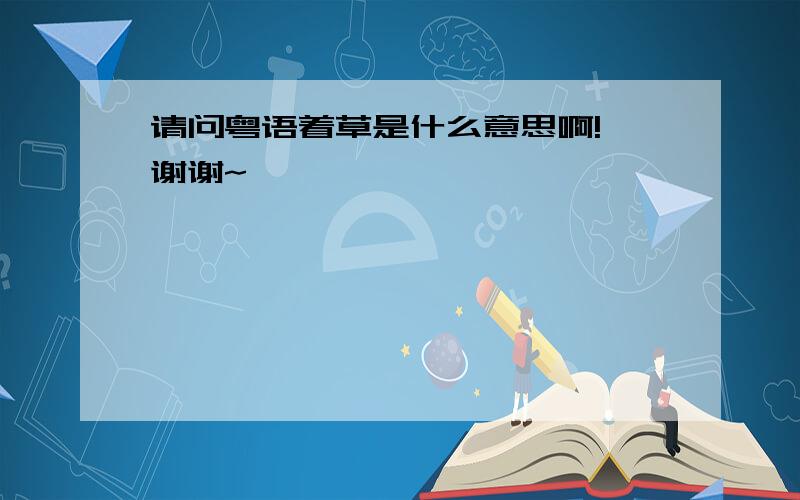 请问粤语着草是什么意思啊! 谢谢~