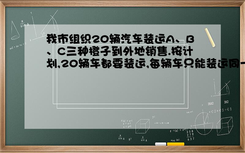 我市组织20辆汽车装运A、B、C三种橙子到外地销售.按计划,20辆车都要装运,每辆车只能装运同一种橙,且须装满.根据下表,橙子品种 A B C每辆车运载量（吨） 6 5 4每吨橙子获利（百元） 12 16 10（