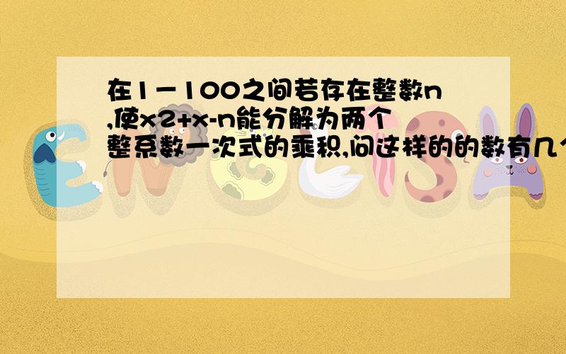 在1－100之间若存在整数n,使x2+x-n能分解为两个整系数一次式的乘积,问这样的的数有几个?x2是x的平方.