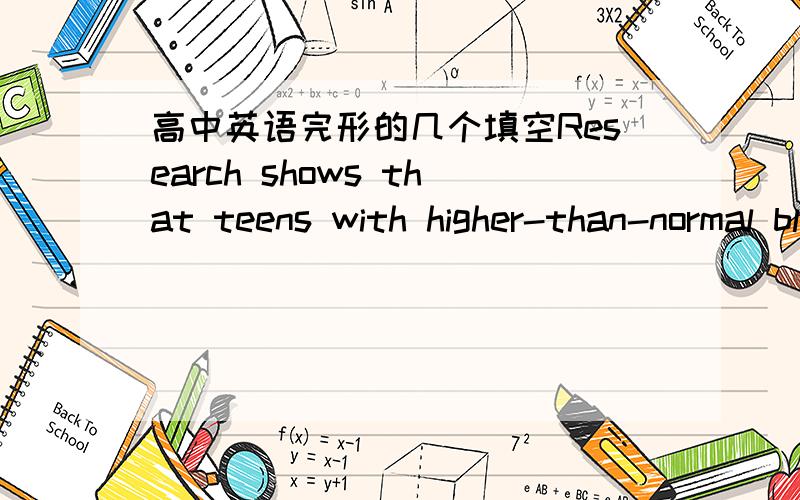 高中英语完形的几个填空Research shows that teens with higher-than-normal blood pressure are more likely to suffer from heart attacks and strokes later in (8) .”it’s now known that adolescence is the most important period for hypertensio