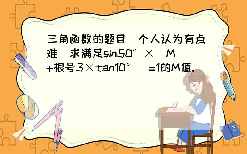 三角函数的题目（个人认为有点难）求满足sin50°×（M+根号3×tan10°)=1的M值.