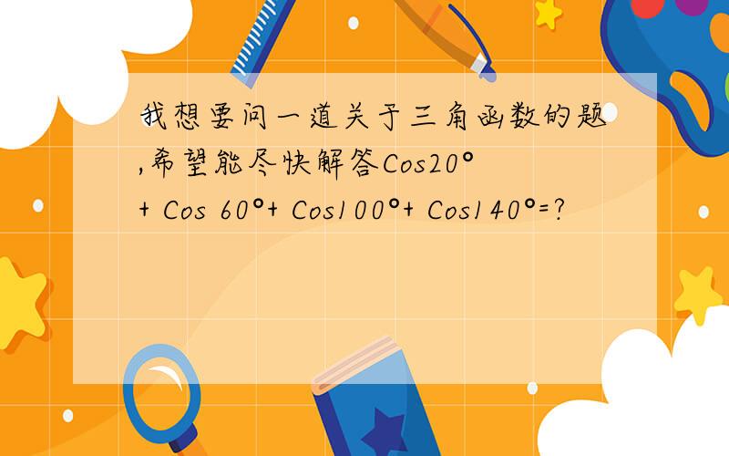 我想要问一道关于三角函数的题,希望能尽快解答Cos20°+ Cos 60°+ Cos100°+ Cos140°=?