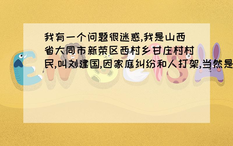 我有一个问题很迷惑,我是山西省大同市新荣区西村乡甘庄村村民,叫刘建国,因家庭纠纷和人打架,当然是他们先出的手,他家弟兄三人欺负我家,而扭打起来,我和父亲把他们手中的木棍抢到给他