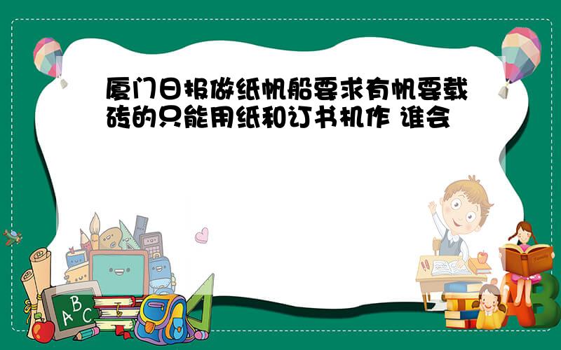 厦门日报做纸帆船要求有帆要载砖的只能用纸和订书机作 谁会