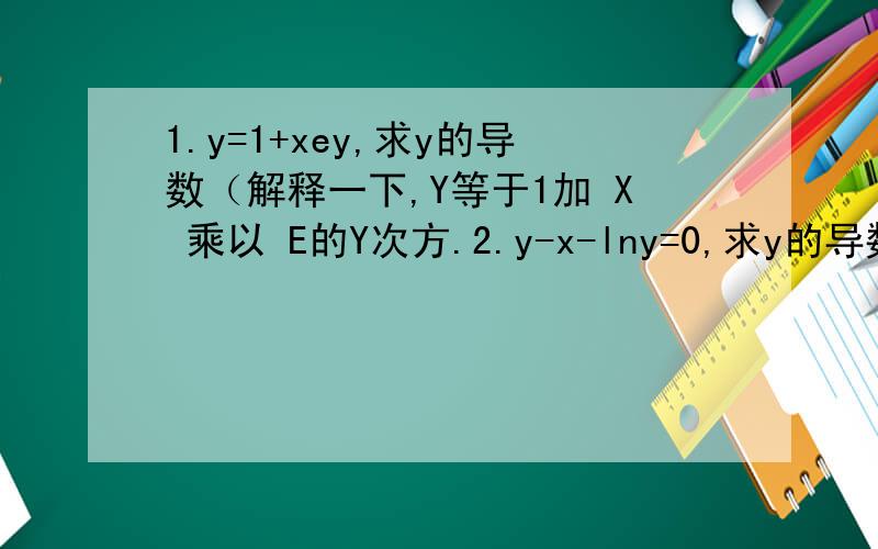 1.y=1+xey,求y的导数（解释一下,Y等于1加 X 乘以 E的Y次方.2.y-x-lny=0,求y的导数.