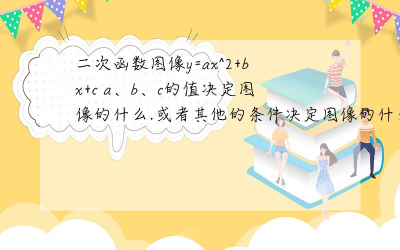 二次函数图像y=ax^2+bx+c a、b、c的值决定图像的什么.或者其他的条件决定图像的什么