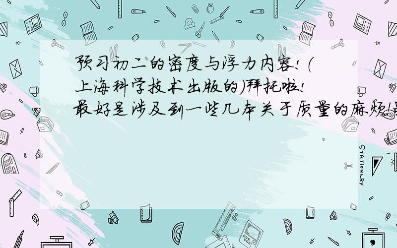 预习初二的密度与浮力内容!（上海科学技术出版的）拜托啦!最好是涉及到一些几本关于质量的麻烦！虽然很少，但是助人为乐嘛！嘻嘻！