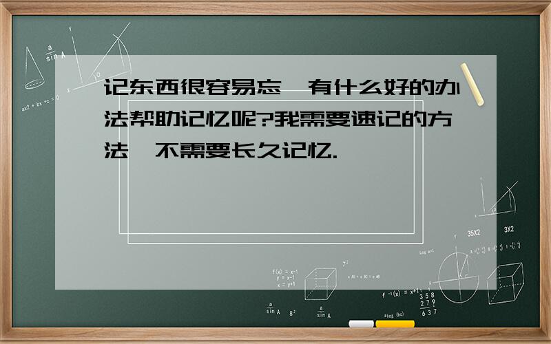 记东西很容易忘,有什么好的办法帮助记忆呢?我需要速记的方法,不需要长久记忆.