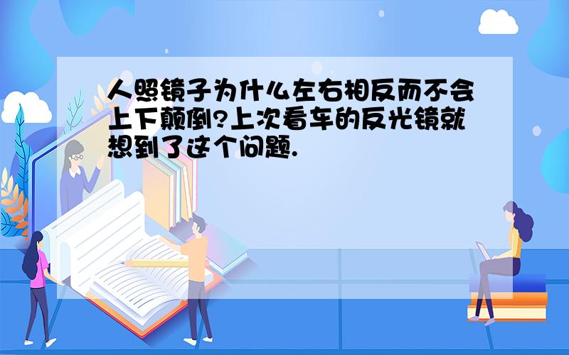 人照镜子为什么左右相反而不会上下颠倒?上次看车的反光镜就想到了这个问题.