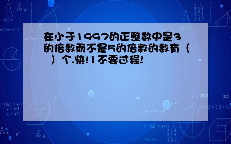 在小于1997的正整数中是3的倍数而不是5的倍数的数有（  ）个.快!1不要过程!