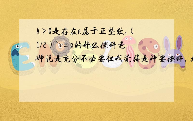 A>0是存在n属于正整数,(1/2)^n=a的什么条件老师说是充分不必要但我觉得是冲要条件，大家看看是什么，谢谢啦（那个A其实就是a啊）