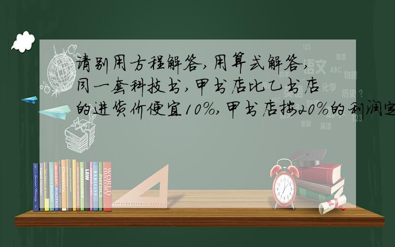 请别用方程解答,用算式解答,同一套科技书,甲书店比乙书店的进货价便宜10%,甲书店按20%的利润定价,乙书店按15%的利润定价,甲书店的定价比乙书店便宜11.2元,乙书店的进货价是多少元