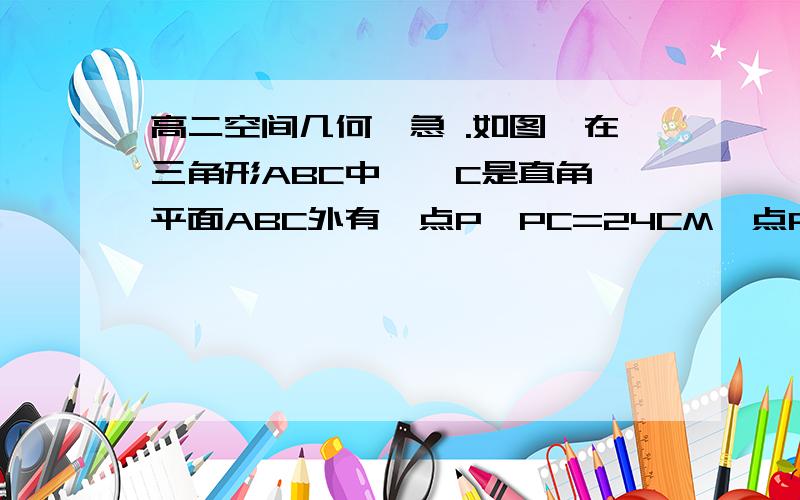 高二空间几何,急 .如图,在三角形ABC中,∠C是直角,平面ABC外有一点P,PC=24CM,点P到直线AC,BC的距离PD和PE都等于6根号10CM.求：（1）点P到平面ABC的距离PF.（2）PC与平面ABC所成的角.注：..