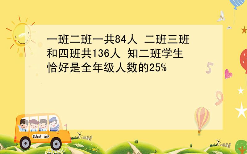 一班二班一共84人 二班三班和四班共136人 知二班学生恰好是全年级人数的25%