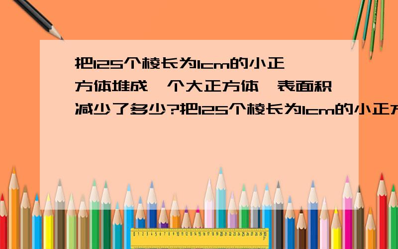 把125个棱长为1cm的小正方体堆成一个大正方体,表面积减少了多少?把125个棱长为1cm的小正方体堆成一个大正方体,表面积减少了多少?要算式!