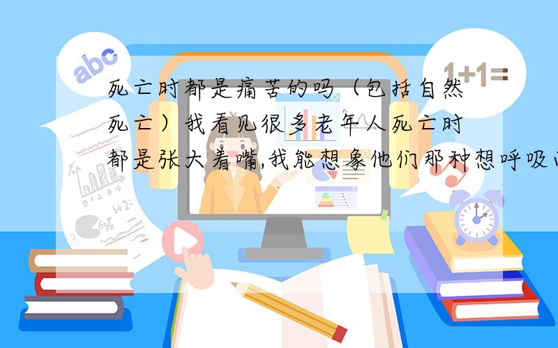 死亡时都是痛苦的吗（包括自然死亡）我看见很多老年人死亡时都是张大着嘴,我能想象他们那种想呼吸而没法呼吸,最后必须死的感觉,请问网友们看到过那种很安详的自然死亡的吗