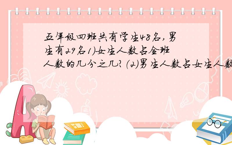 五年级四班共有学生48名,男生有29名1）女生人数占全班人数的几分之几?（2）男生人数占女生人数的几分之几?（3）女生人数占男生人数的几分之几?一项工程15天完成,平均每天完成这项工作